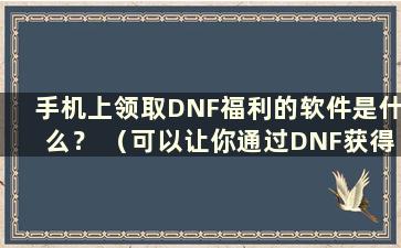 手机上领取DNF福利的软件是什么？ （可以让你通过DNF获得福利的软件）